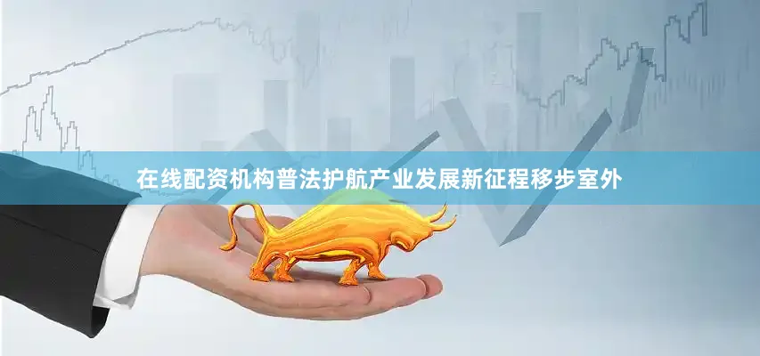 在线配资机构普法护航产业发展新征程移步室外