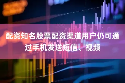 配资知名股票配资渠道用户仍可通过手机发送短信、视频