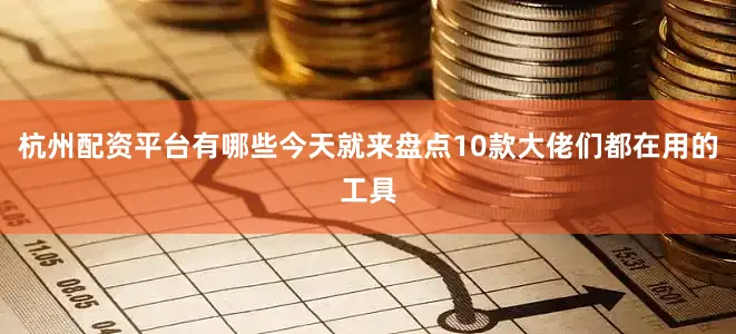 杭州配资平台有哪些今天就来盘点10款大佬们都在用的工具