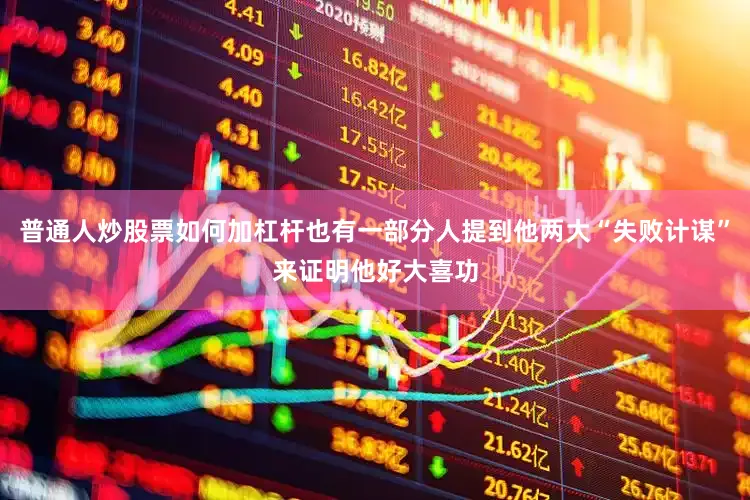 普通人炒股票如何加杠杆也有一部分人提到他两大“失败计谋”来证明他好大喜功