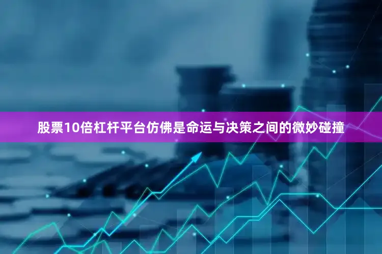 股票10倍杠杆平台仿佛是命运与决策之间的微妙碰撞