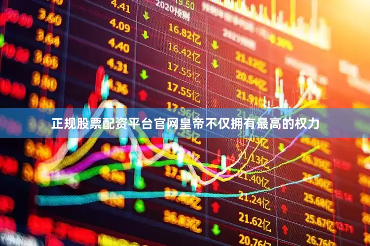 正规股票配资平台官网皇帝不仅拥有最高的权力