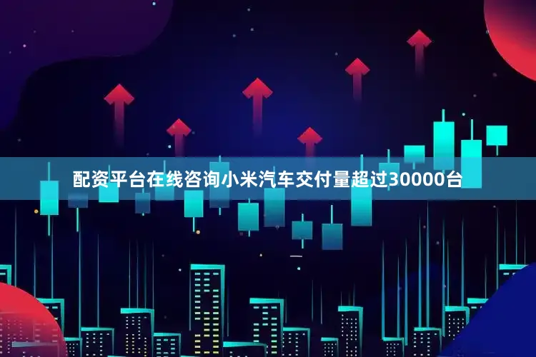配资平台在线咨询小米汽车交付量超过30000台