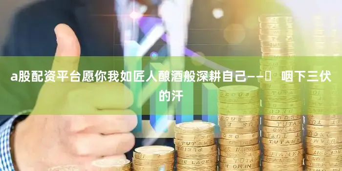 a股配资平台愿你我如匠人酿酒般深耕自己——▸ 咽下三伏的汗