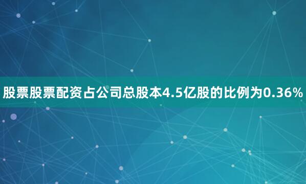 股票股票配资占公司总股本4.5亿股的比例为0.36%