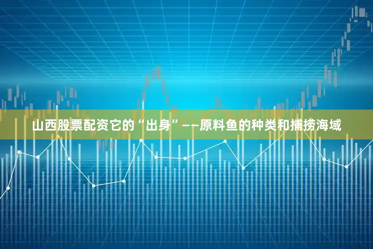 山西股票配资它的“出身”——原料鱼的种类和捕捞海域