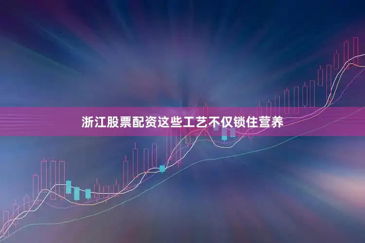 浙江股票配资这些工艺不仅锁住营养
