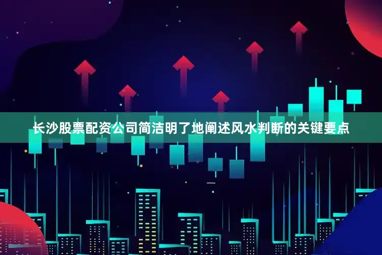 长沙股票配资公司简洁明了地阐述风水判断的关键要点