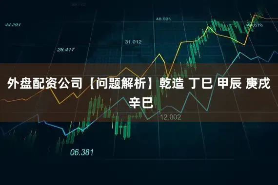外盘配资公司【问题解析】乾造 丁巳 甲辰 庚戌 辛巳