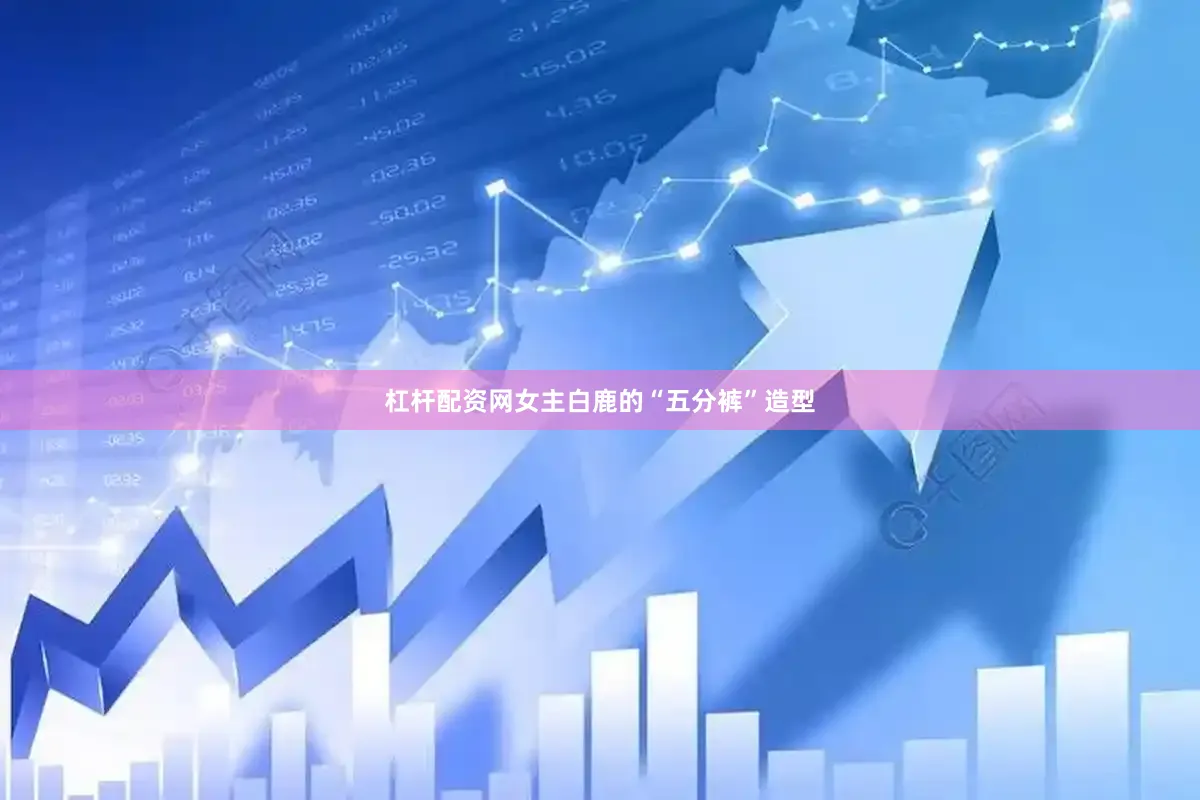 杠杆配资网女主白鹿的“五分裤”造型