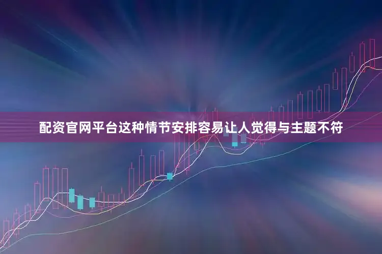 配资官网平台这种情节安排容易让人觉得与主题不符