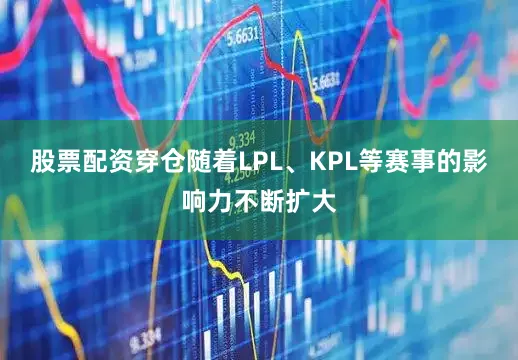 股票配资穿仓随着LPL、KPL等赛事的影响力不断扩大