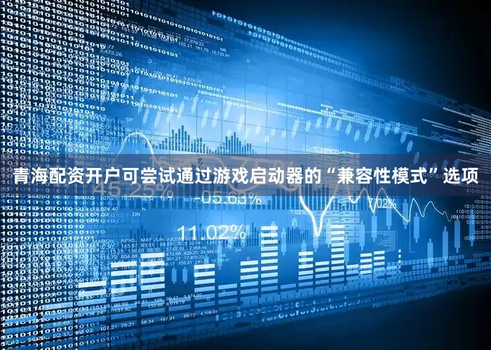 青海配资开户可尝试通过游戏启动器的“兼容性模式”选项