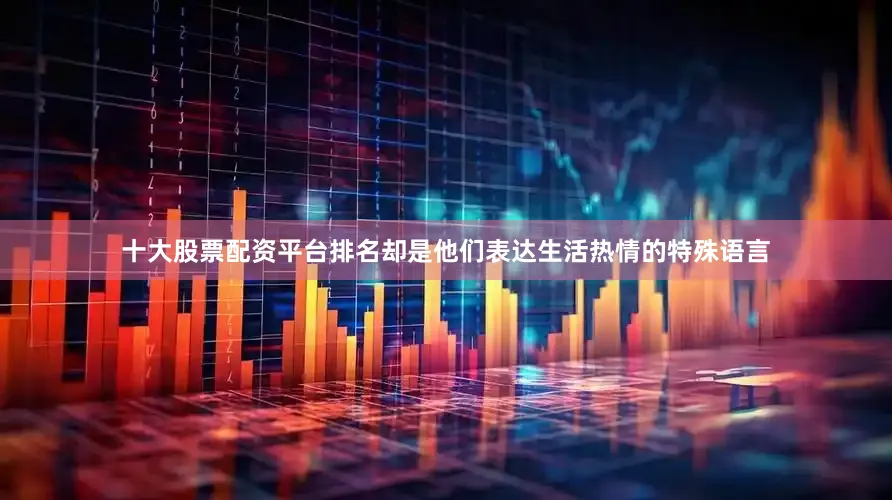 十大股票配资平台排名却是他们表达生活热情的特殊语言