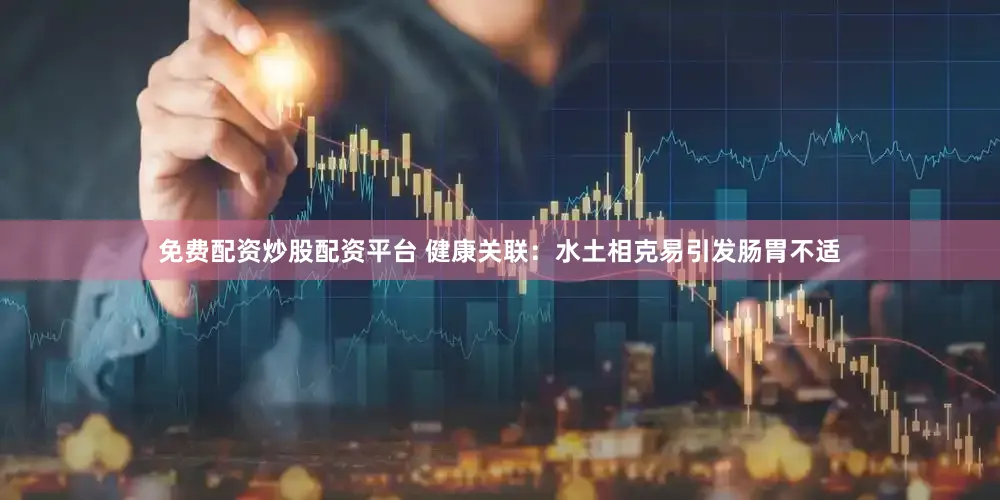 免费配资炒股配资平台 健康关联：水土相克易引发肠胃不适