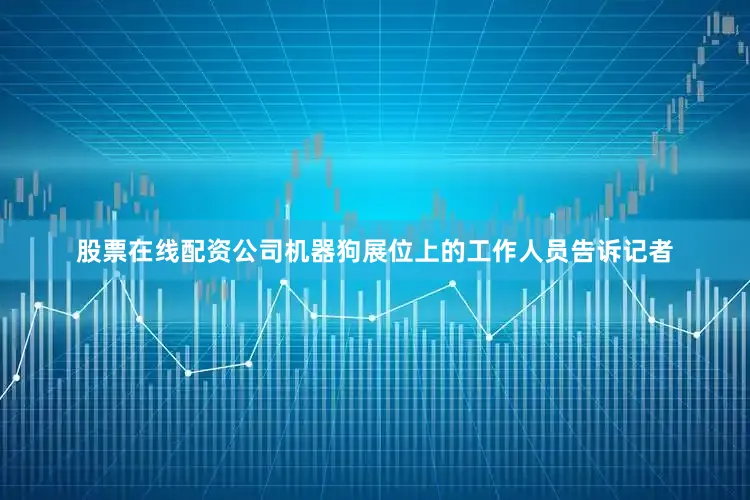 股票在线配资公司　　机器狗展位上的工作人员告诉记者