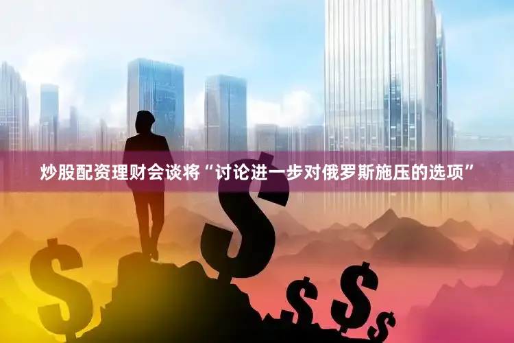 炒股配资理财会谈将“讨论进一步对俄罗斯施压的选项”