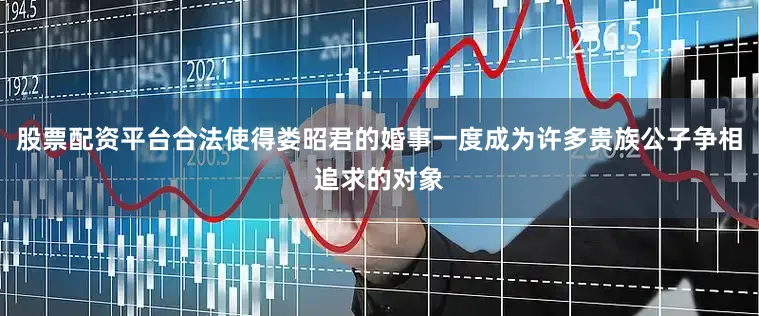 股票配资平台合法使得娄昭君的婚事一度成为许多贵族公子争相追求的对象