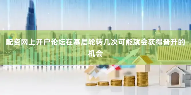 配资网上开户论坛在基层轮转几次可能就会获得晋升的机会