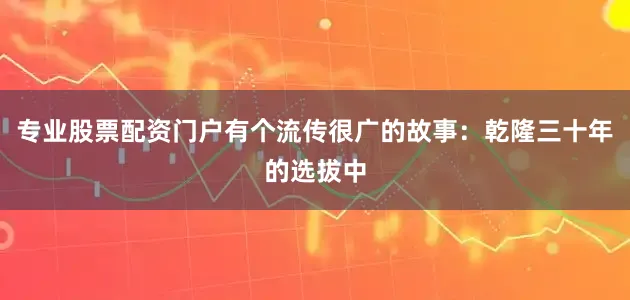 专业股票配资门户有个流传很广的故事：乾隆三十年的选拔中