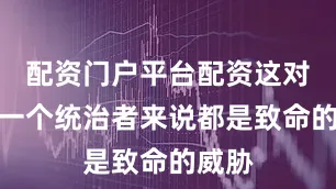 配资门户平台配资这对任何一个统治者来说都是致命的威胁