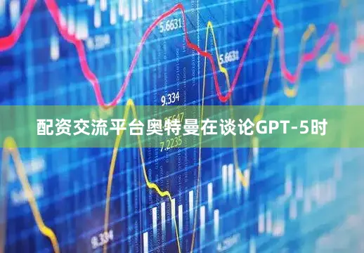 配资交流平台奥特曼在谈论GPT-5时