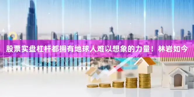 股票实盘杠杆都拥有地球人难以想象的力量！林岩如今
