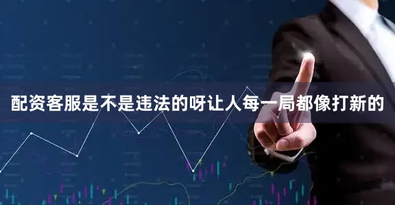 配资客服是不是违法的呀让人每一局都像打新的