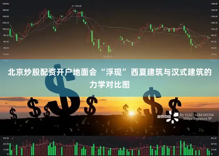 北京炒股配资开户地面会 “浮现” 西夏建筑与汉式建筑的力学对比图