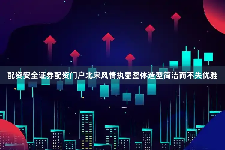 配资安全证券配资门户北宋风情执壶整体造型简洁而不失优雅