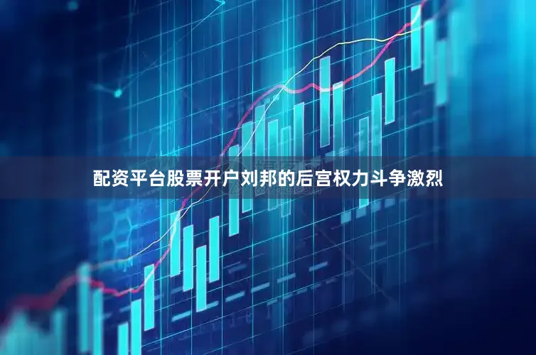 配资平台股票开户刘邦的后宫权力斗争激烈