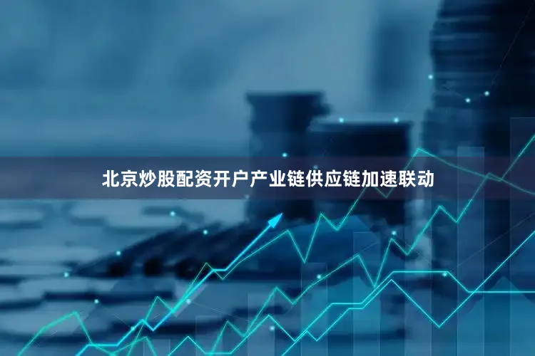 北京炒股配资开户产业链供应链加速联动