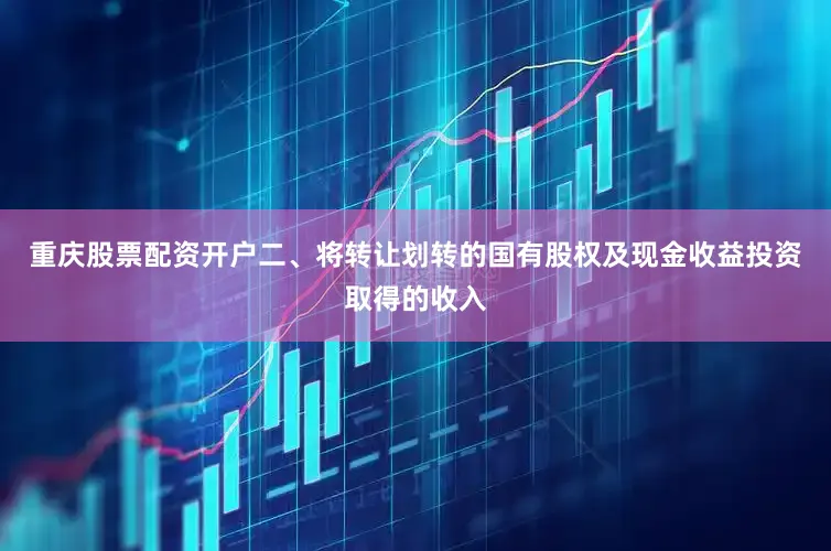 重庆股票配资开户二、将转让划转的国有股权及现金收益投资取得的收入