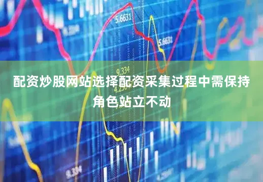 配资炒股网站选择配资采集过程中需保持角色站立不动
