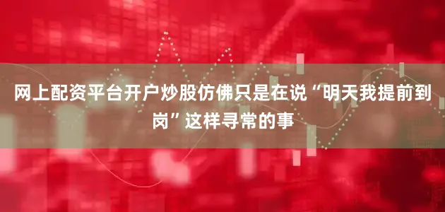 网上配资平台开户炒股仿佛只是在说“明天我提前到岗”这样寻常的事