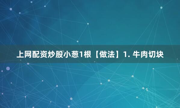 上网配资炒股小葱1根【做法】1. 牛肉切块
