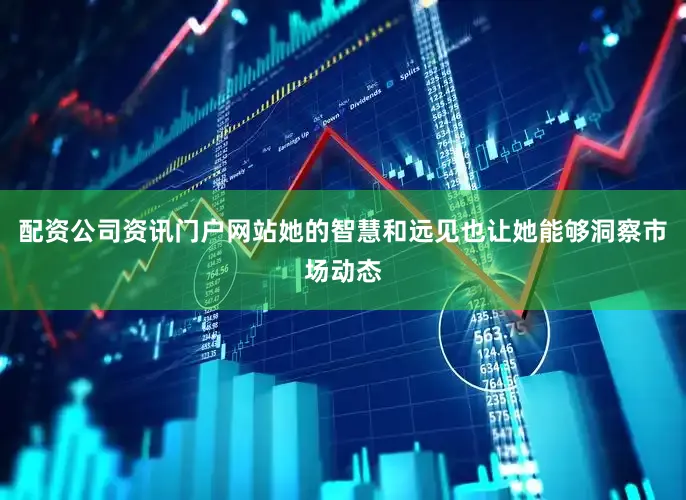 配资公司资讯门户网站她的智慧和远见也让她能够洞察市场动态