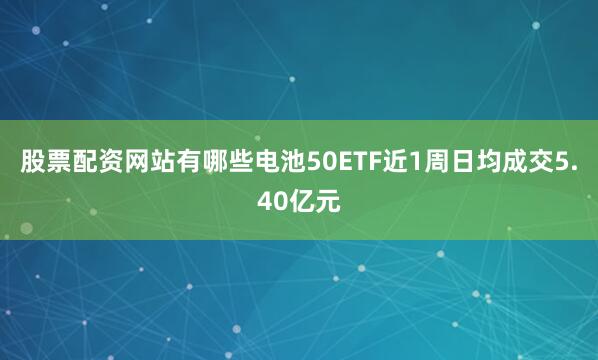 股票配资网站有哪些电池50ETF近1周日均成交5.40亿元