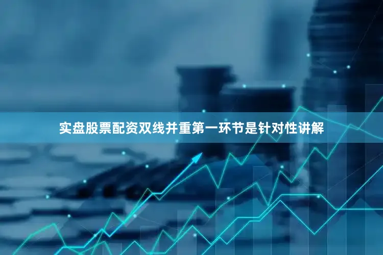 实盘股票配资双线并重第一环节是针对性讲解