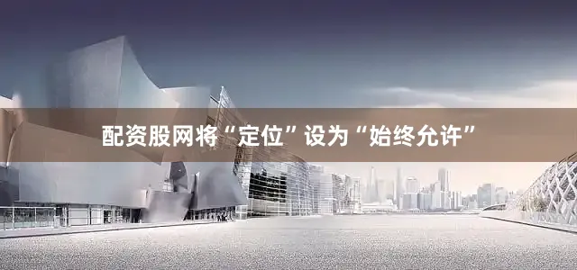 配资股网将“定位”设为“始终允许”