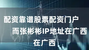 配资靠谱股票配资门户        而张彬彬IP地址在广西