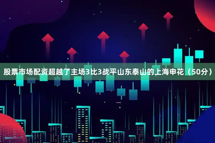 股票市场配资超越了主场3比3战平山东泰山的上海申花（50分）