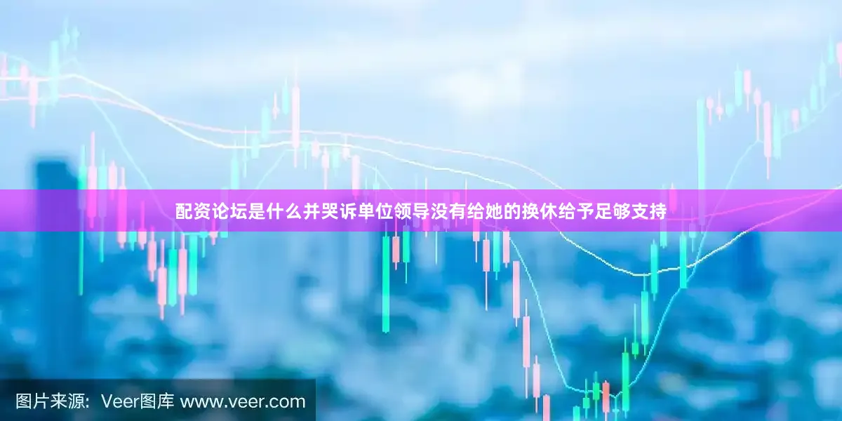配资论坛是什么并哭诉单位领导没有给她的换休给予足够支持