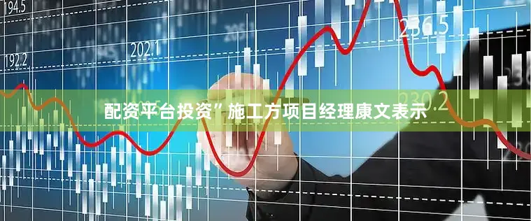 配资平台投资”施工方项目经理康文表示