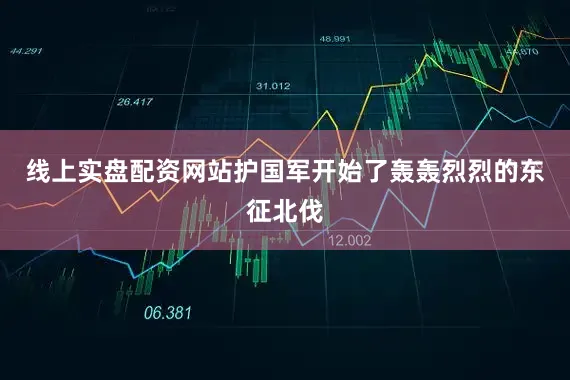 线上实盘配资网站护国军开始了轰轰烈烈的东征北伐