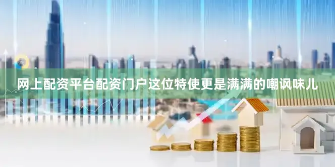 网上配资平台配资门户这位特使更是满满的嘲讽味儿