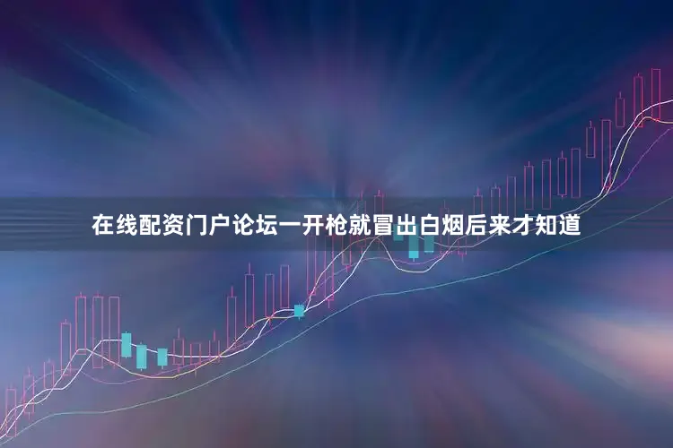 在线配资门户论坛一开枪就冒出白烟后来才知道