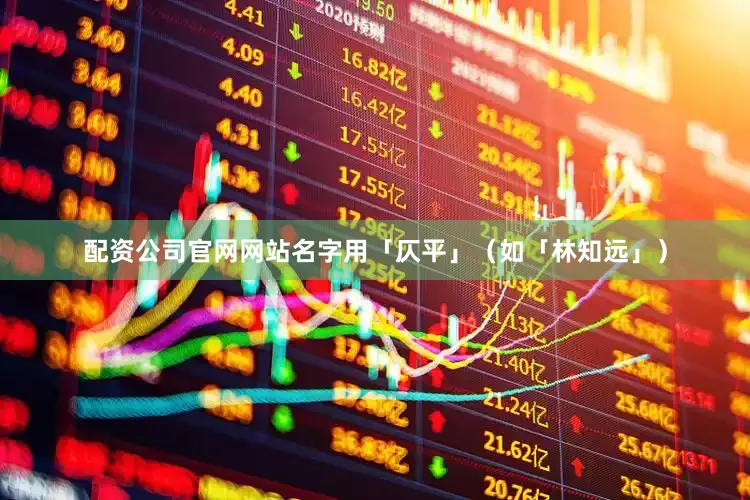 配资公司官网网站名字用「仄平」（如「林知远」）