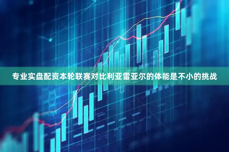 专业实盘配资本轮联赛对比利亚雷亚尔的体能是不小的挑战