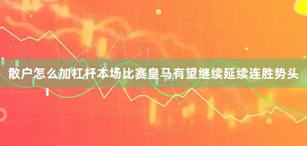 散户怎么加杠杆本场比赛皇马有望继续延续连胜势头